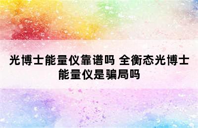 光博士能量仪靠谱吗 全衡态光博士能量仪是骗局吗